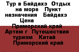 Тур в Байдахэ! Отдых на море › Пункт назначения ­ Байдахэ › Цена ­ 21 600 - Приморский край, Артем г. Путешествия, туризм » Китай   . Приморский край